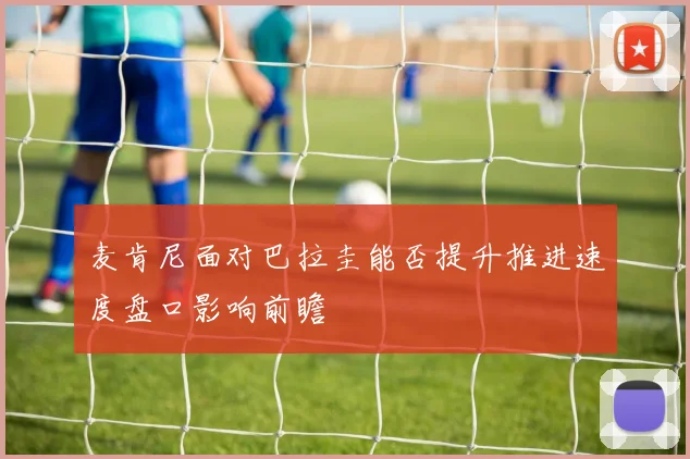 麦肯尼面对巴拉圭能否提升推进速度盘口影响前瞻