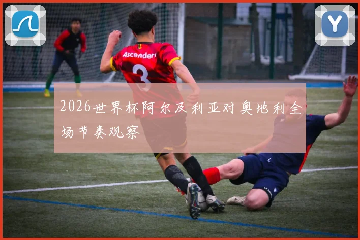2026世界杯阿尔及利亚对奥地利全场节奏观察