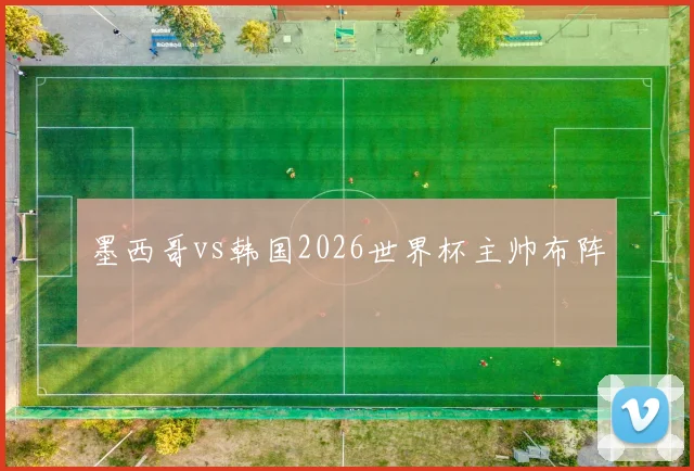 墨西哥vs韩国2026世界杯主帅布阵