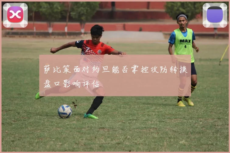 萨比策面对约旦能否掌控攻防转换盘口影响评估