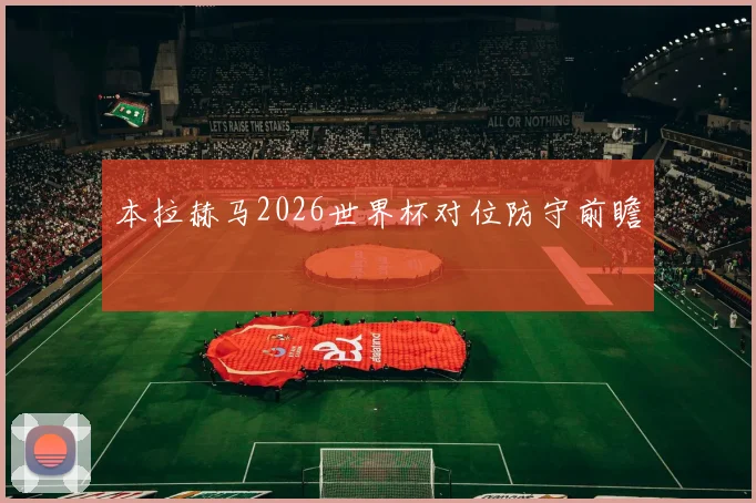 本拉赫马2026世界杯对位防守前瞻