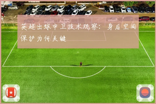 英超出球中卫技术观察：身后空间保护为何关键