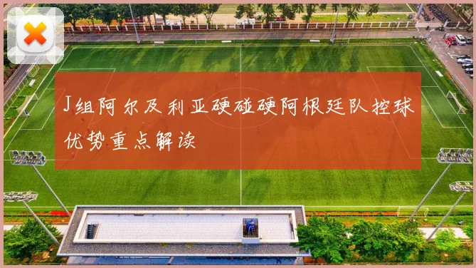J组阿尔及利亚硬碰硬阿根廷队控球优势重点解读