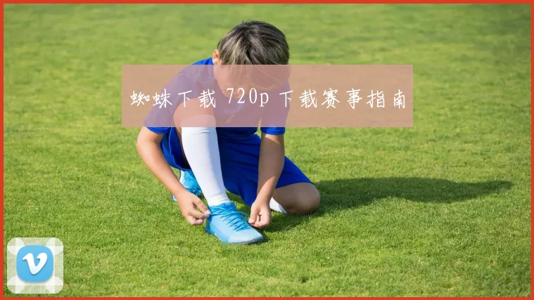 蜘蛛下载 720p 下载赛事指南