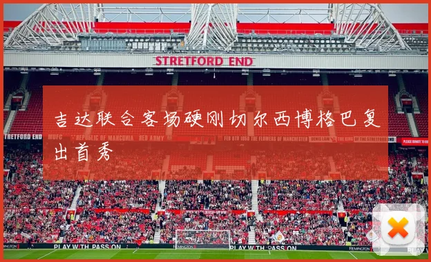 吉达联合客场硬刚切尔西博格巴复出首秀