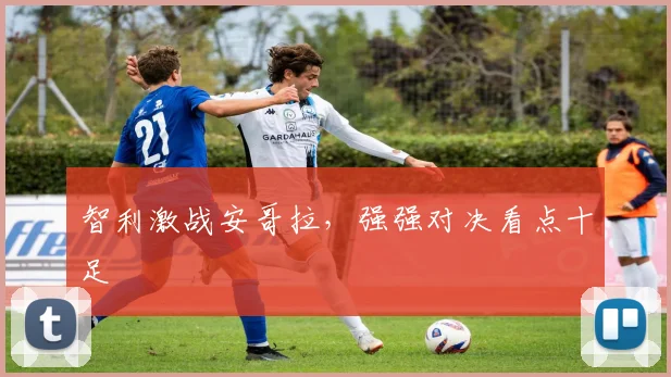 智利激战安哥拉，强强对决看点十足
