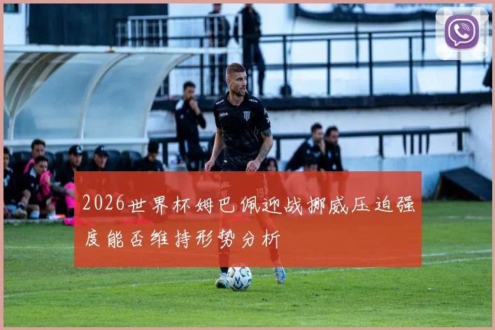 2026世界杯姆巴佩迎战挪威压迫强度能否维持形势分析