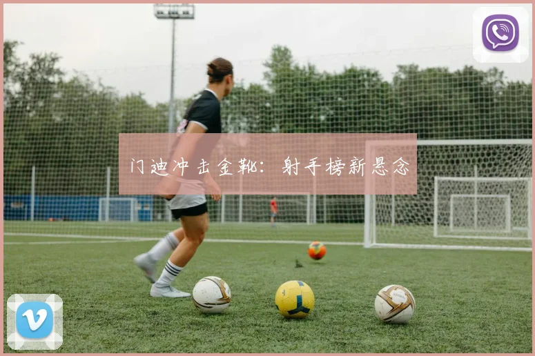 门迪冲击金靴：射手榜新悬念