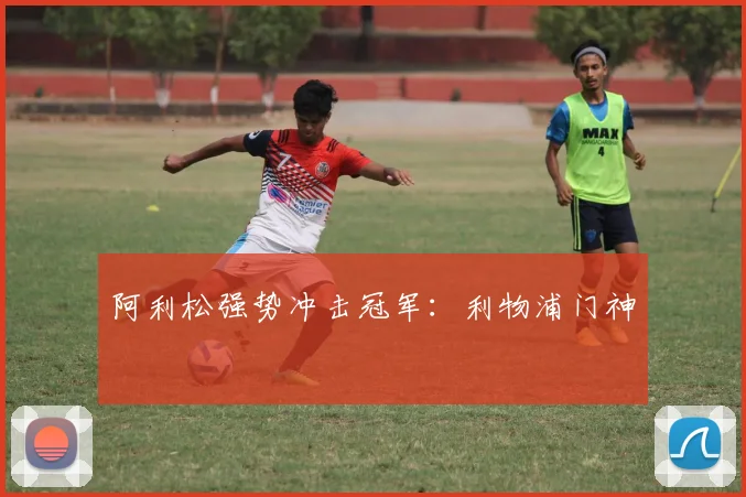 阿利松强势冲击冠军：利物浦门神
