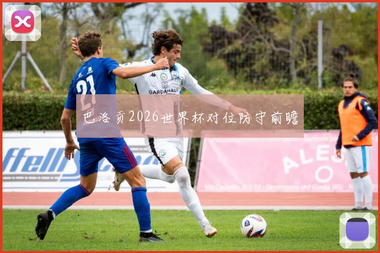 巴洛贡2026世界杯对位防守前瞻