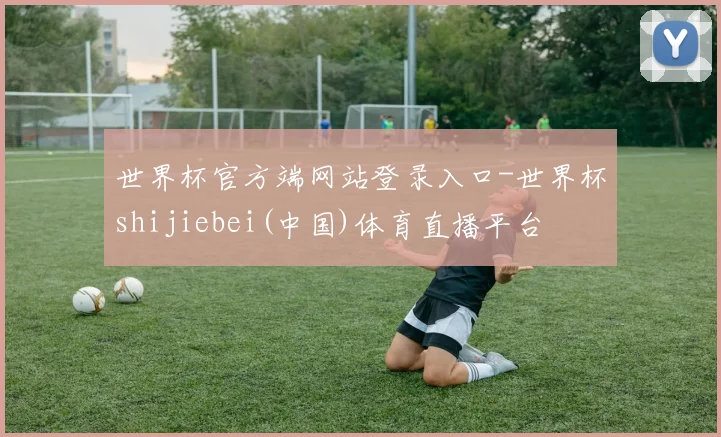 世界杯官方端网站登录入口-世界杯shijiebei(中国)体育直播平台