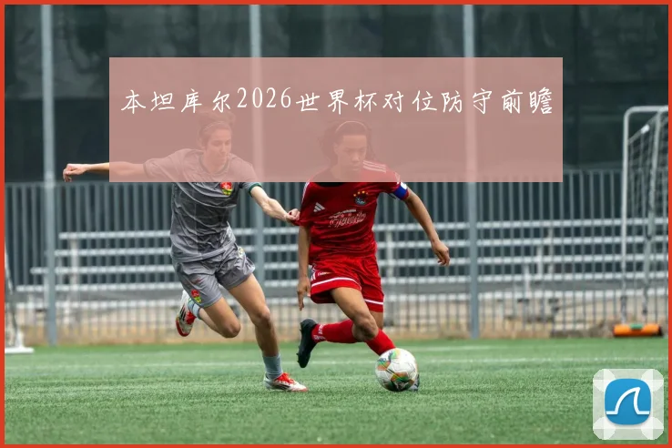 本坦库尔2026世界杯对位防守前瞻