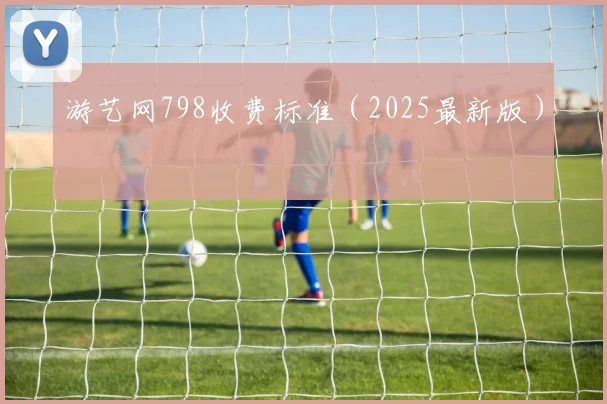 游艺网798收费标准（2025最新版）