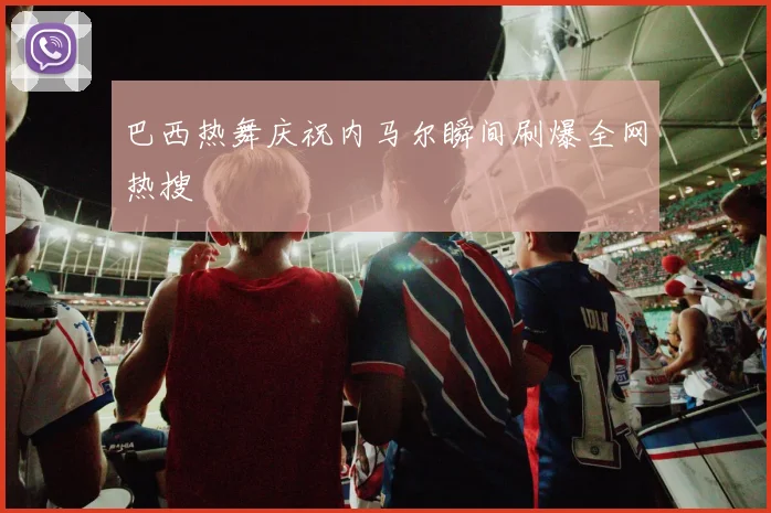 巴西热舞庆祝内马尔瞬间刷爆全网热搜