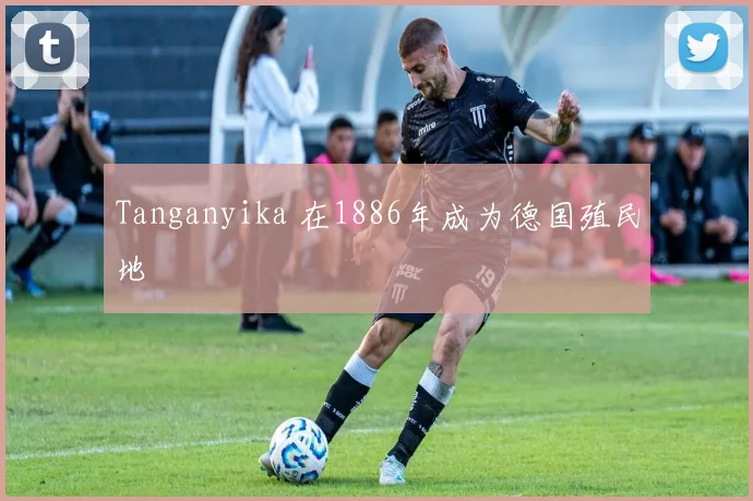 Tanganyika 在1886年成为德国殖民地