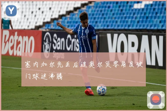 塞内加尔先丢后追奥尔莫零角度破门球迷沸腾