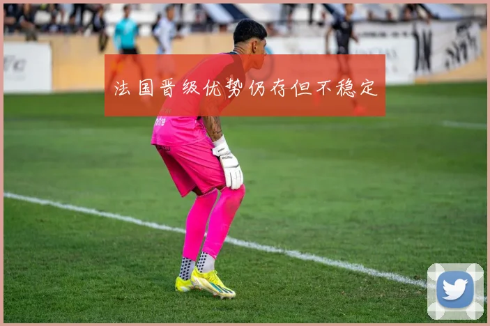 法国晋级优势仍存但不稳定