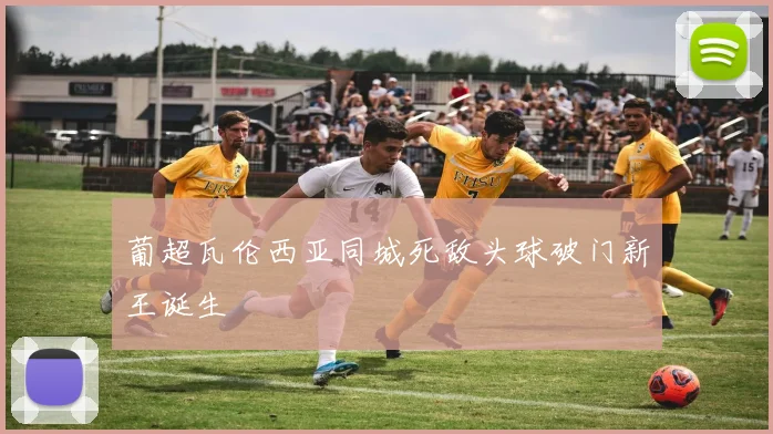 葡超瓦伦西亚同城死敌头球破门新王诞生