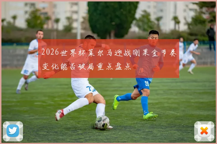 2026世界杯莱尔马迎战刚果金节奏变化能否破局重点盘点