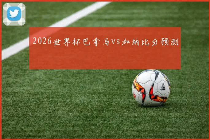 2026世界杯巴拿马vs加纳比分预测