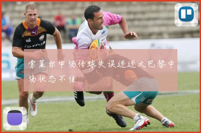 索莱尔中场传球失误连连大巴黎中场状态不佳