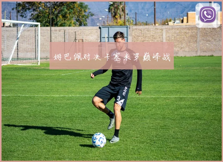 姆巴佩对决卡塞米罗巅峰战
