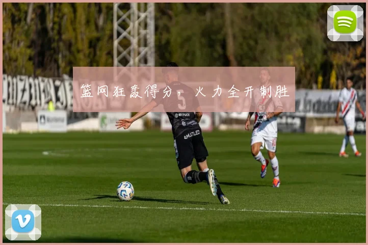 篮网狂轰得分，火力全开制胜