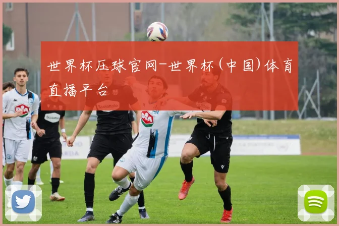世界杯压球官网-世界杯(中国)体育直播平台