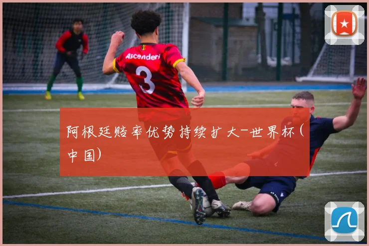 阿根廷赔率优势持续扩大-世界杯(中国)