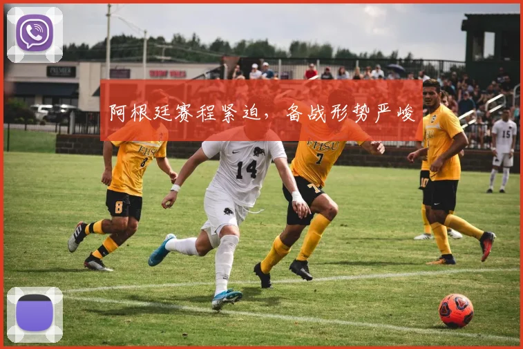 阿根廷赛程紧迫，备战形势严峻