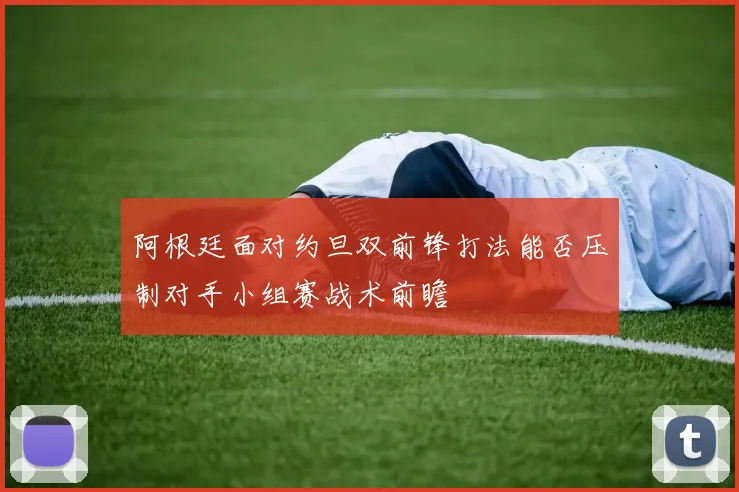 阿根廷面对约旦双前锋打法能否压制对手小组赛战术前瞻