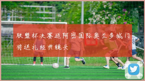 联盟杯决赛迈阿密国际奥兰多城门将送礼经典镜头