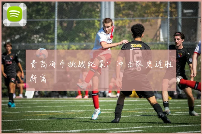青岛海牛挑战纪录：冲击队史连胜新高