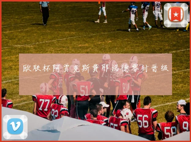 欧联杯阿贾克斯费耶诺德零封晋级