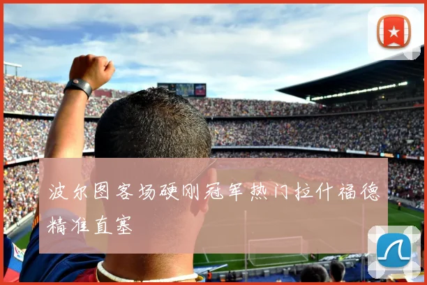 波尔图客场硬刚冠军热门拉什福德精准直塞