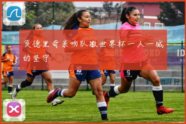 莫德里奇亲吻队徽世界杯一人一城的坚守