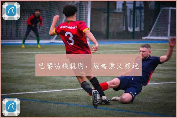巴黎防线稳固，战略意义深远