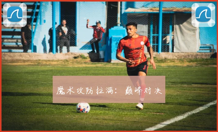魔术攻防拉满：巅峰对决