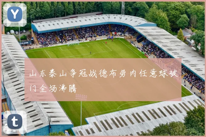 山东泰山争冠战德布劳内任意球破门全场沸腾