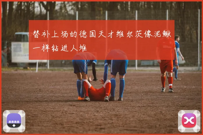 替补上场的德国天才维尔茨像泥鳅一样钻进人堆