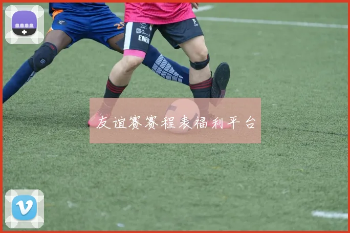 友谊赛赛程表福利平台