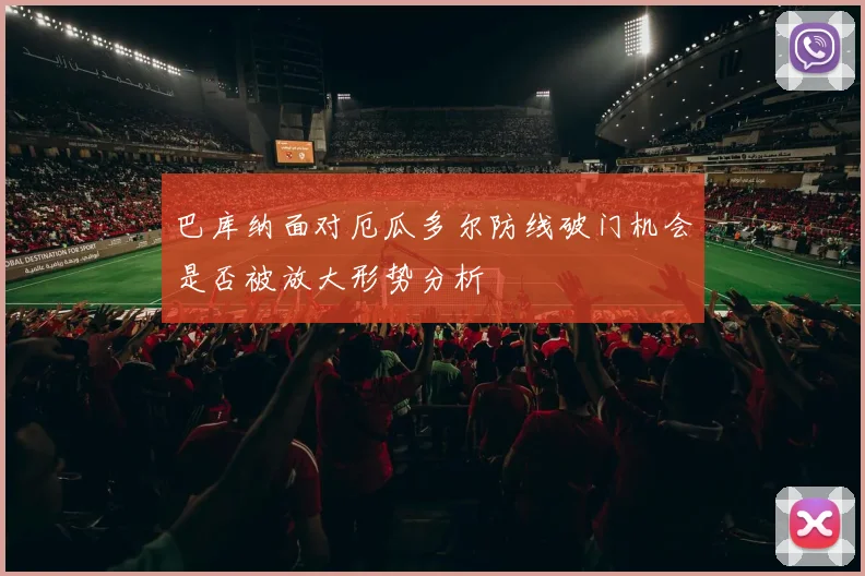 巴库纳面对厄瓜多尔防线破门机会是否被放大形势分析