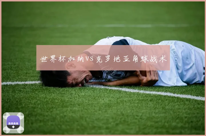 世界杯加纳vs克罗地亚角球战术
