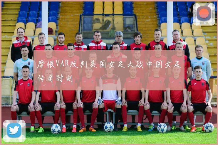 摩根VAR改判美国女足大战中国女足传奇时刻