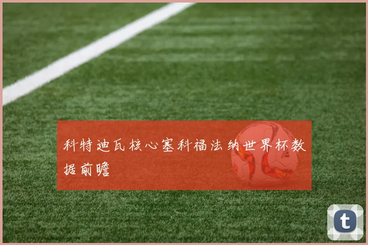 科特迪瓦核心塞科福法纳世界杯数据前瞻