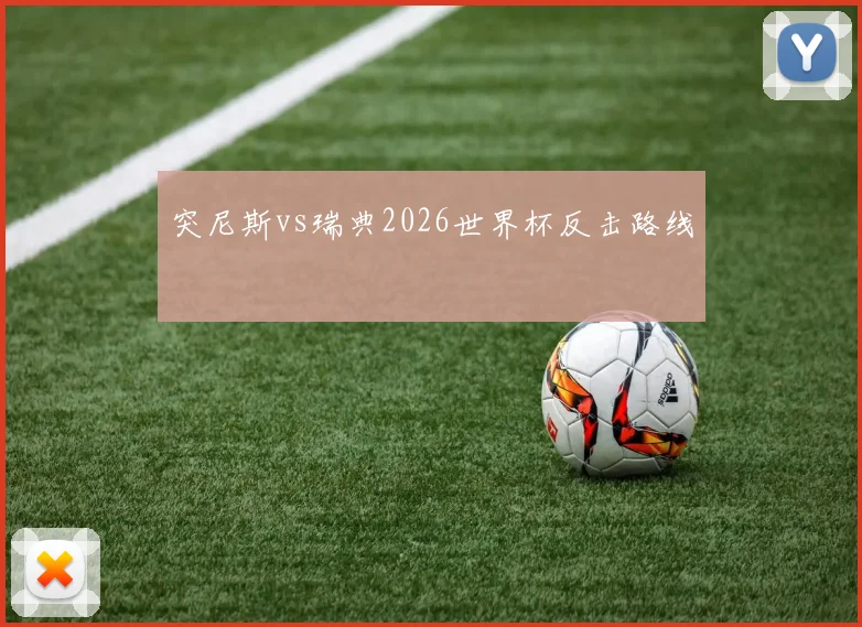 突尼斯vs瑞典2026世界杯反击路线