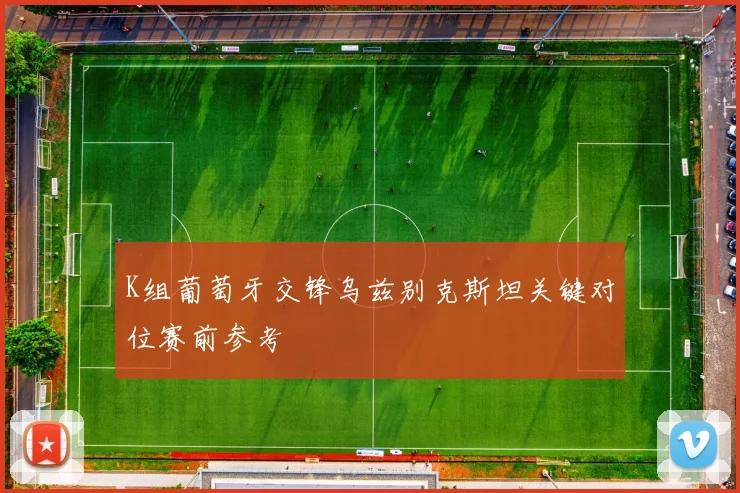 K组葡萄牙交锋乌兹别克斯坦关键对位赛前参考