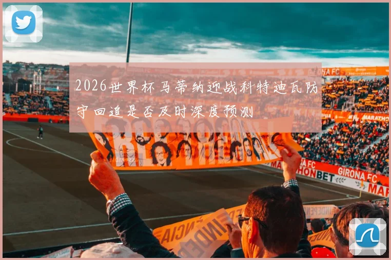 2026世界杯马蒂纳迎战科特迪瓦防守回追是否及时深度预测