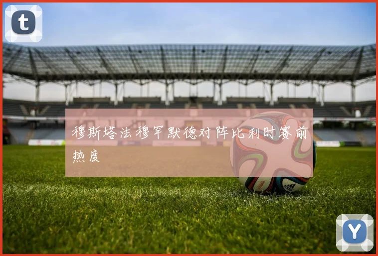 穆斯塔法穆罕默德对阵比利时赛前热度