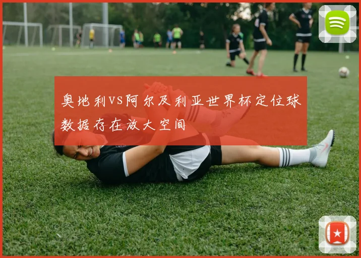 奥地利vs阿尔及利亚世界杯定位球数据存在放大空间